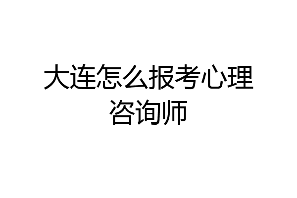 大连怎么报考心理咨询师