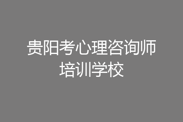 贵阳考心理咨询师培训学校