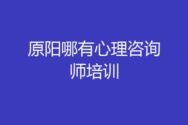 原阳哪有心理咨询师培训