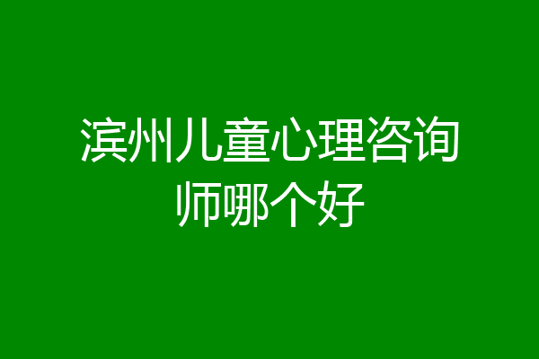 滨州儿童心理咨询师哪个好