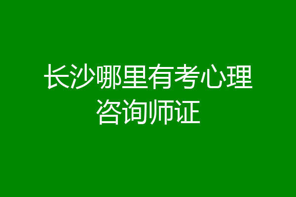 长沙哪里有考心理咨询师证