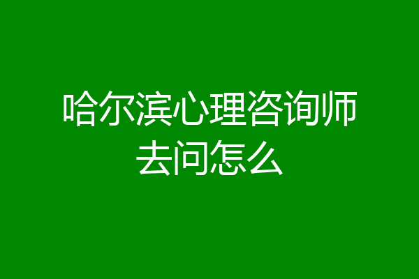 哈尔滨心理咨询师去问怎么