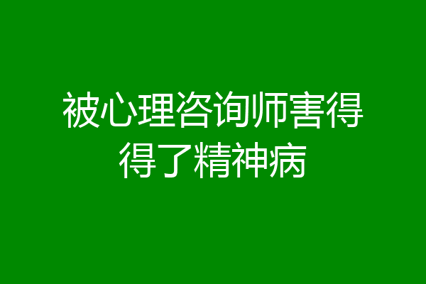 被心理咨询师害得得了精神病