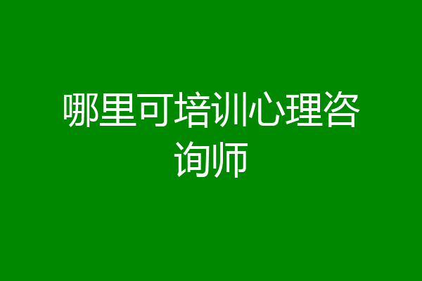 哪里可培训心理咨询师