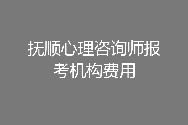 抚顺心理咨询师报考机构费用