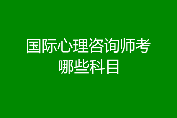 国际心理咨询师考哪些科目