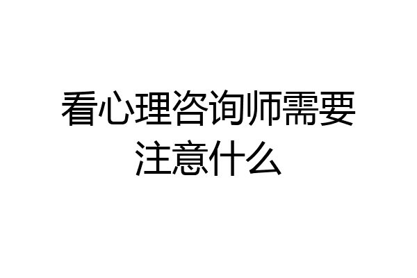 看心理咨询师需要注意什么