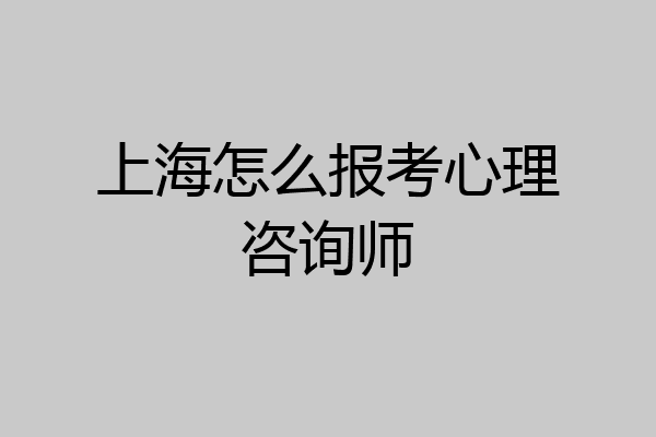 上海怎么报考心理咨询师