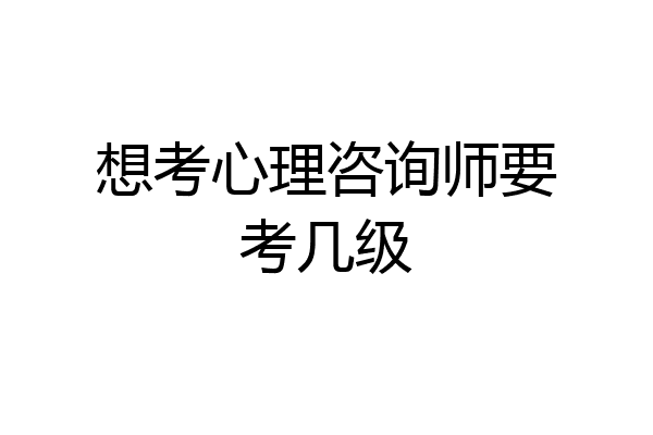 想考心理咨询师要考几级