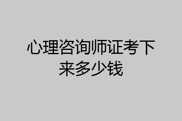 心理咨询师证考下来多少钱