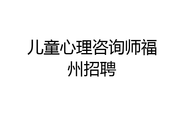 儿童心理咨询师福州招聘