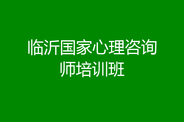 临沂国家心理咨询师培训班