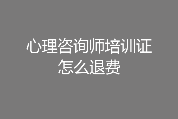 心理咨询师培训证怎么退费