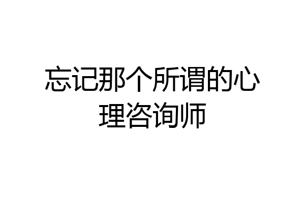 忘记那个所谓的心理咨询师