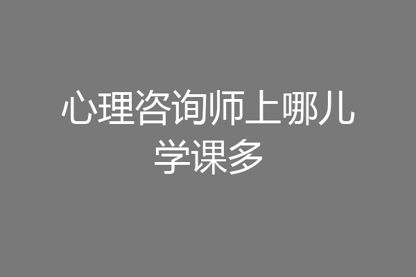 心理咨询师上哪儿学课多