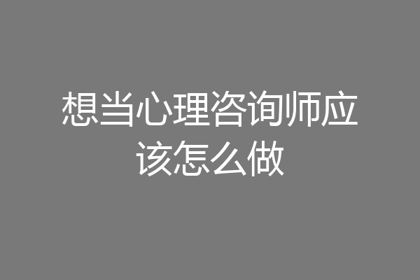 想当心理咨询师应该怎么做
