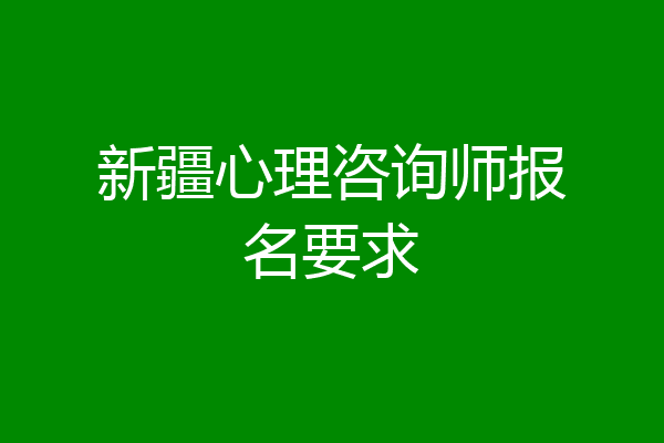 新疆心理咨询师报名要求