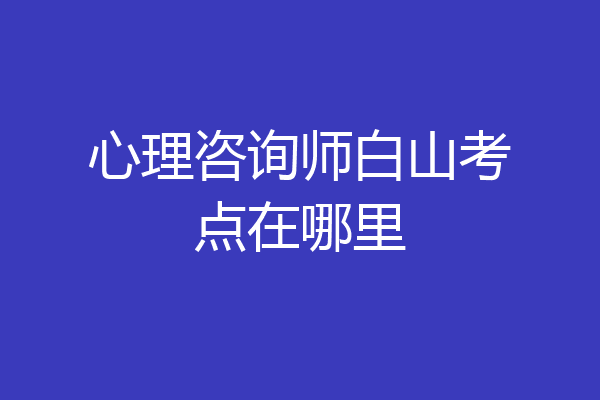 心理咨询师白山考点在哪里