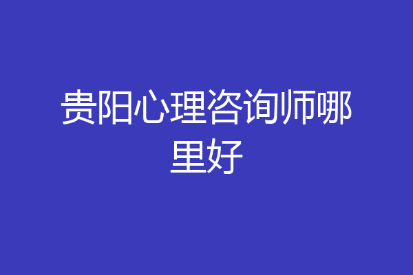 贵阳心理咨询师哪里好
