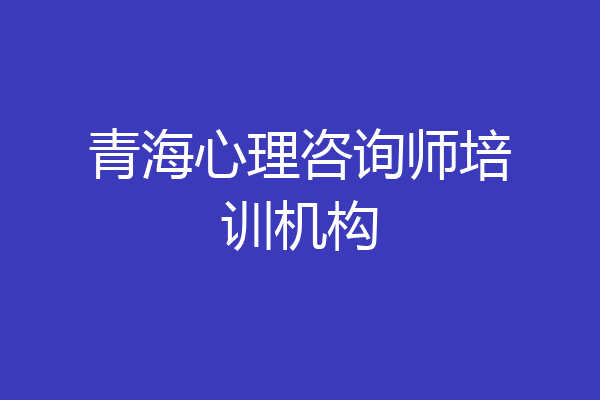 青海心理咨询师培训机构