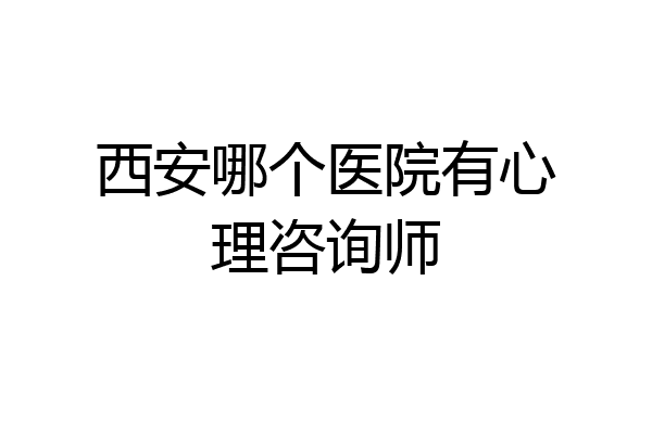 西安哪个医院有心理咨询师