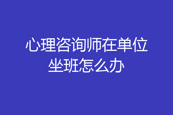 心理咨询师在单位坐班怎么办