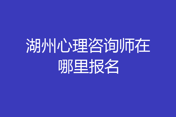 湖州心理咨询师在哪里报名