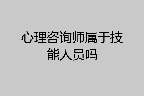 心理咨询师属于技能人员吗