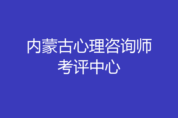内蒙古心理咨询师考评中心