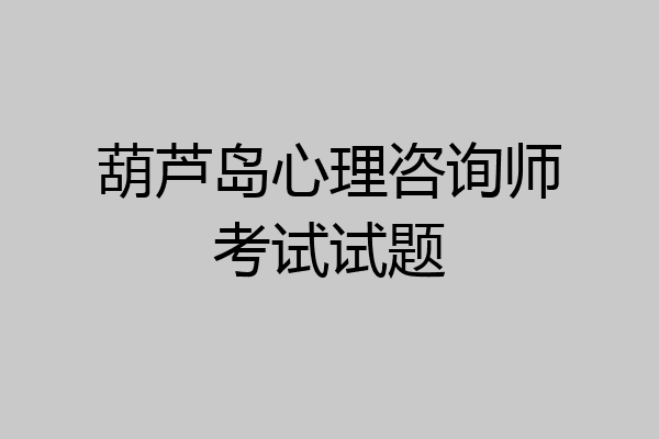 葫芦岛心理咨询师考试试题