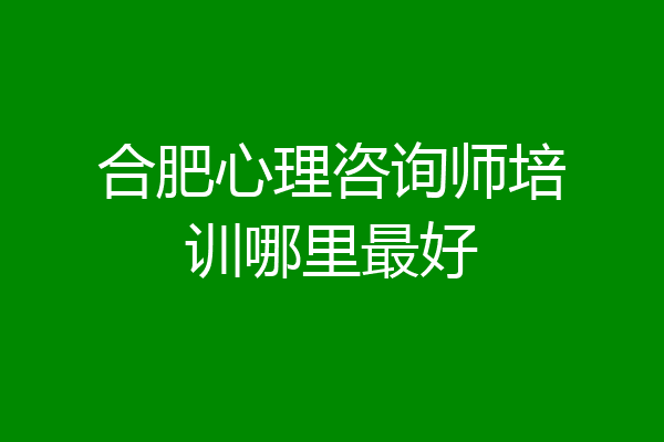 合肥心理咨询师培训哪里最好