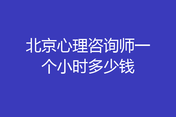 北京心理咨询师一个小时多少钱