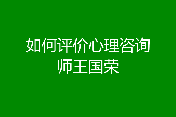 如何评价心理咨询师王国荣