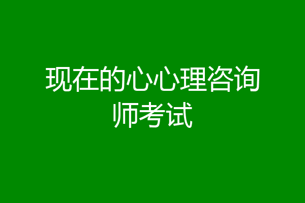 现在的心心理咨询师考试