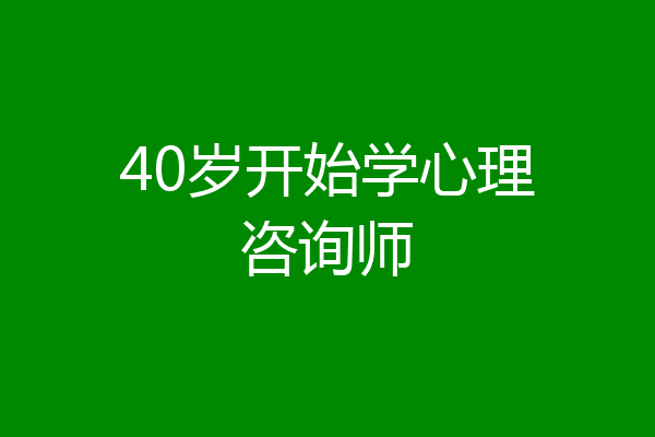40岁开始学心理咨询师