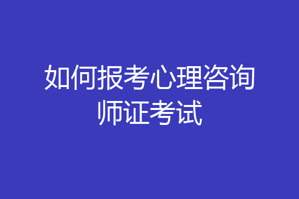 如何报考心理咨询师证考试