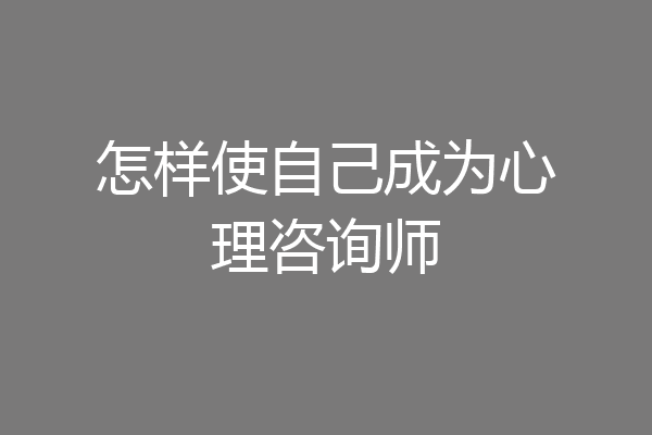 怎样使自己成为心理咨询师