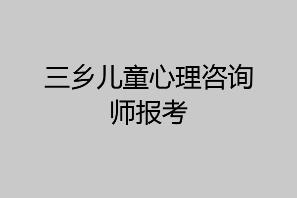 三乡儿童心理咨询师报考
