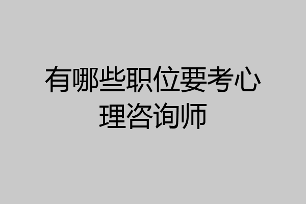 有哪些职位要考心理咨询师
