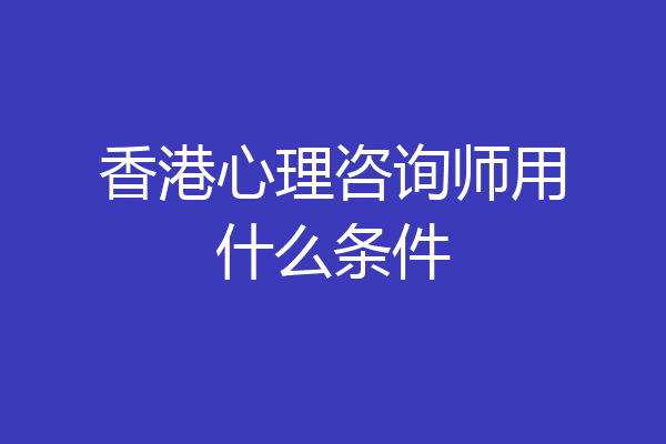 香港心理咨询师用什么条件