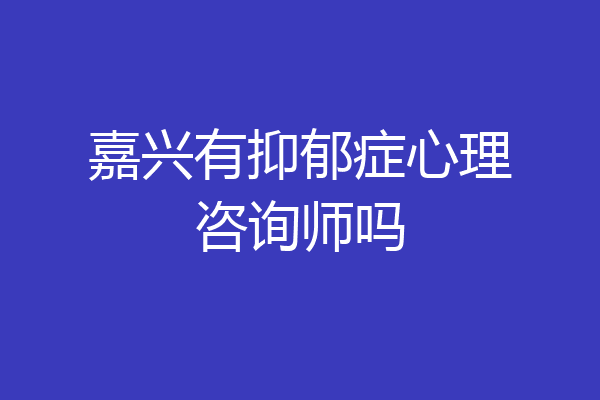 嘉兴有抑郁症心理咨询师吗