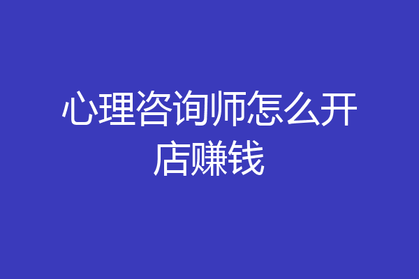 心理咨询师怎么开店赚钱
