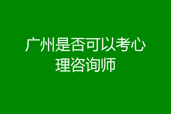 广州是否可以考心理咨询师