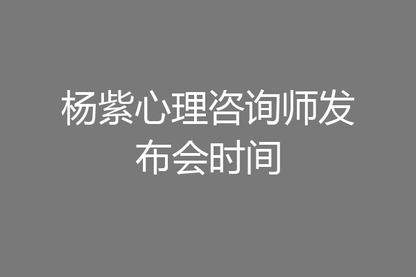 杨紫心理咨询师发布会时间