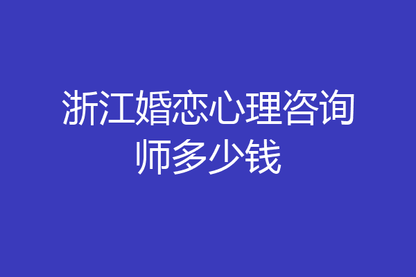 浙江婚恋心理咨询师多少钱