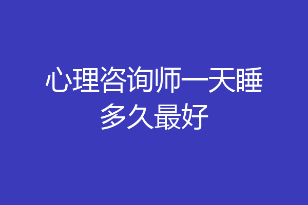 心理咨询师一天睡多久最好