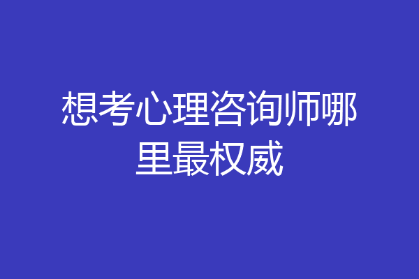 想考心理咨询师哪里最权威
