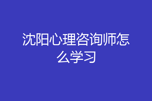 沈阳心理咨询师怎么学习