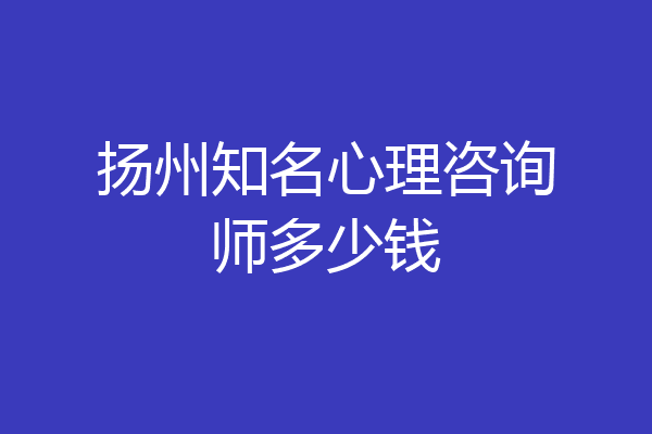 扬州知名心理咨询师多少钱