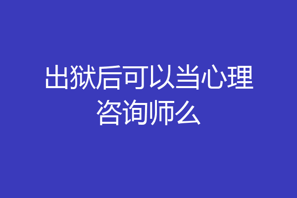 出狱后可以当心理咨询师么